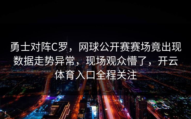 勇士对阵C罗，网球公开赛赛场竟出现数据走势异常，现场观众懵了，开云体育入口全程关注