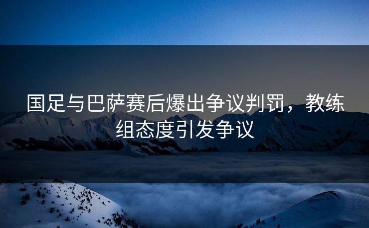 国足与巴萨赛后爆出争议判罚，教练组态度引发争议