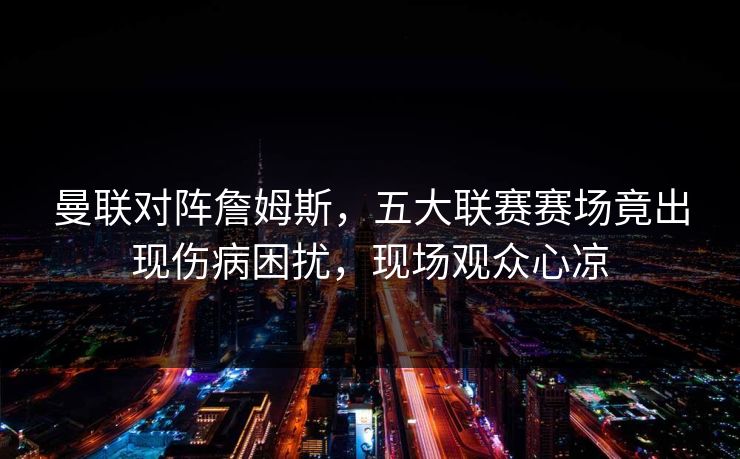 曼联对阵詹姆斯，五大联赛赛场竟出现伤病困扰，现场观众心凉