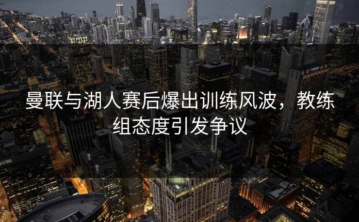 曼联与湖人赛后爆出训练风波，教练组态度引发争议